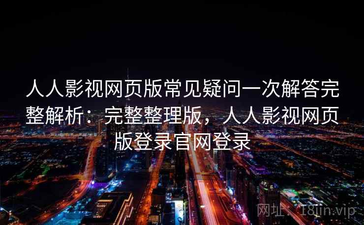 人人影视网页版常见疑问一次解答完整解析：完整整理版，人人影视网页版登录官网登录