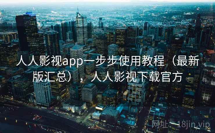 人人影视app一步步使用教程（最新版汇总），人人影视下载官方