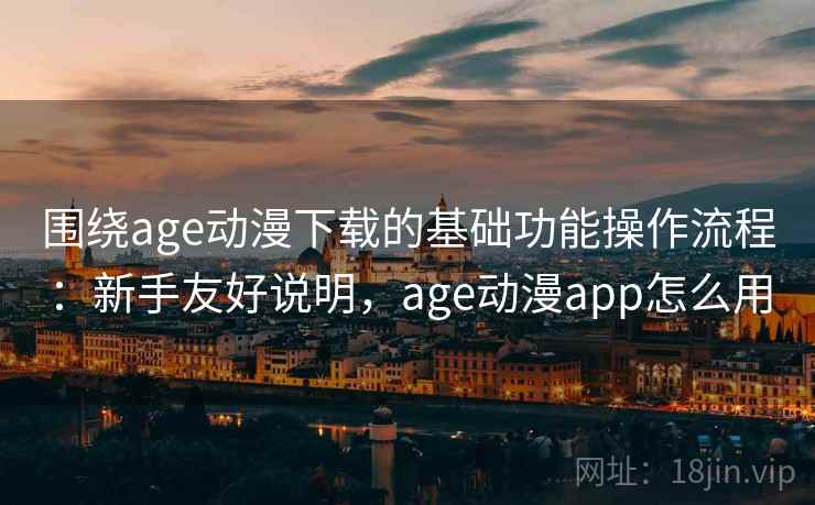 围绕age动漫下载的基础功能操作流程：新手友好说明，age动漫app怎么用