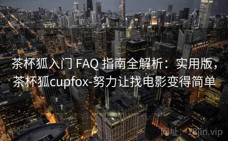 茶杯狐入门 FAQ 指南全解析：实用版，茶杯狐cupfox-努力让找电影变得简单