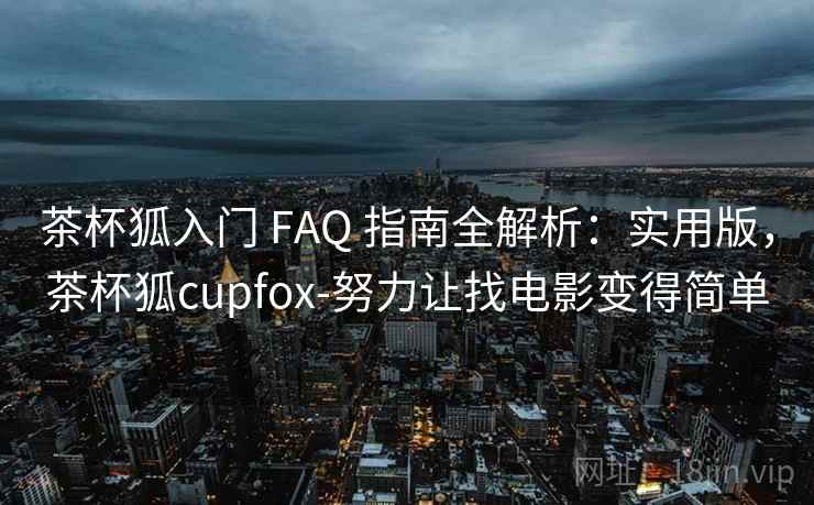 茶杯狐入门 FAQ 指南全解析：实用版，茶杯狐cupfox-努力让找电影变得简单