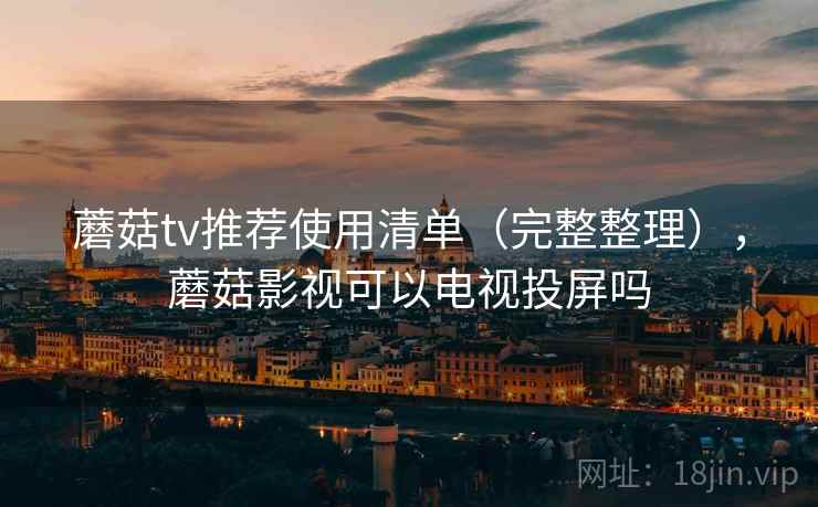 蘑菇tv推荐使用清单（完整整理），蘑菇影视可以电视投屏吗