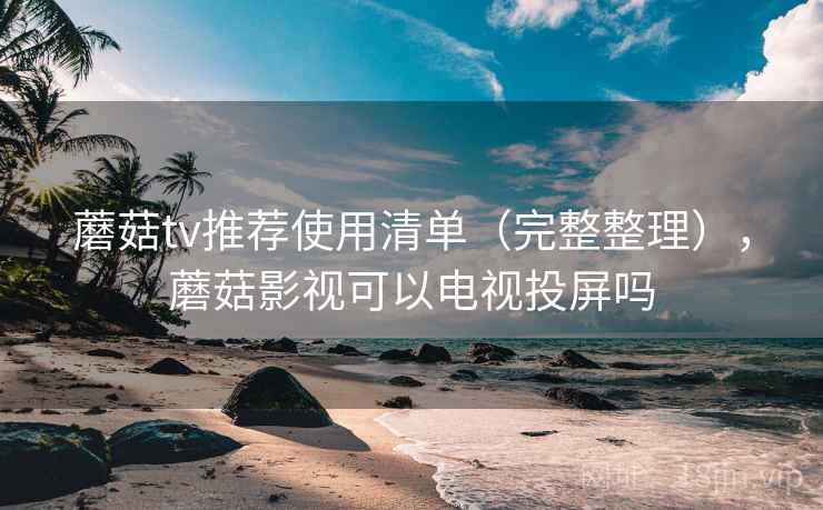 蘑菇tv推荐使用清单（完整整理），蘑菇影视可以电视投屏吗