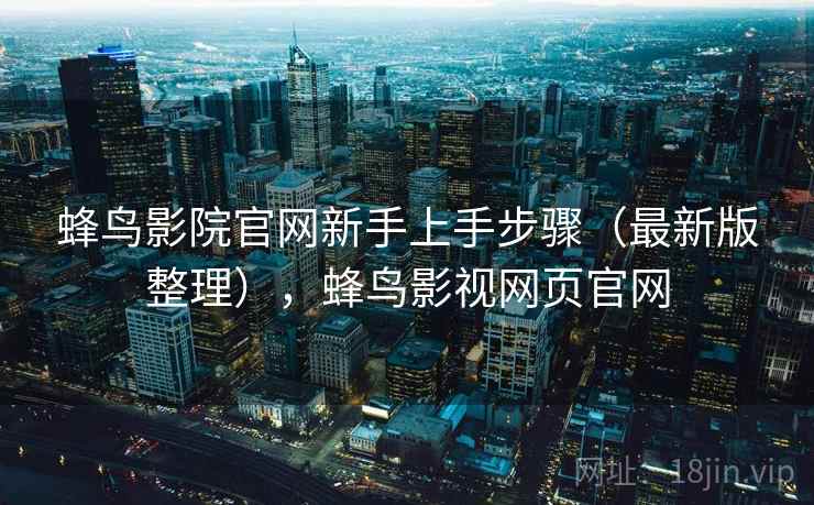 蜂鸟影院官网新手上手步骤（最新版整理），蜂鸟影视网页官网