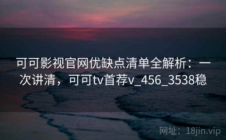 可可影视官网优缺点清单全解析:一次讲清,可可tv首荐v_456_3538稳 可可影视官网优缺点清单全解析:一次讲清,可可tv首荐v_456_3538稳