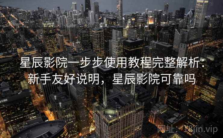 星辰影院一步步使用教程完整解析：新手友好说明，星辰影院可靠吗