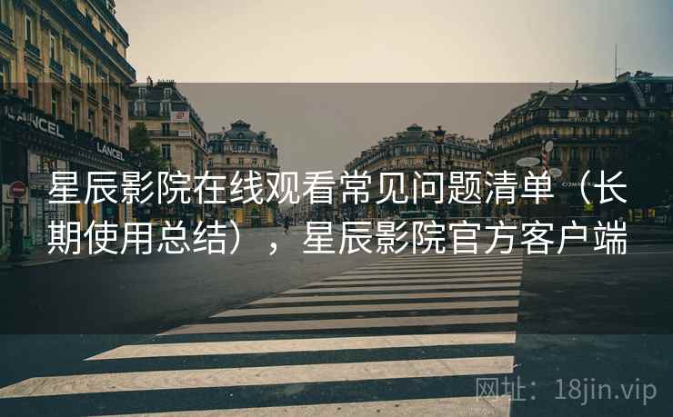 星辰影院在线观看常见问题清单（长期使用总结），星辰影院官方客户端