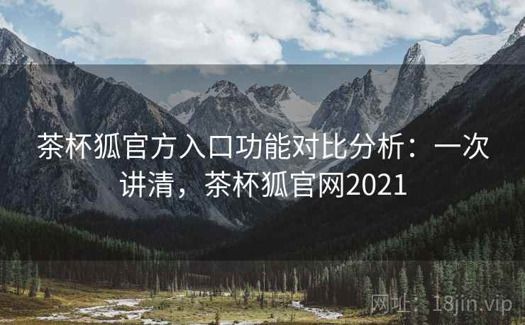 茶杯狐官方入口功能对比分析:一次讲清,茶杯狐官网2021 茶杯狐官方入口功能对比分析:一次讲清,茶杯狐官网2021