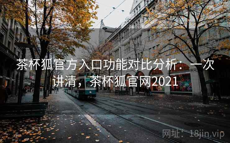 茶杯狐官方入口功能对比分析：一次讲清，茶杯狐官网2021