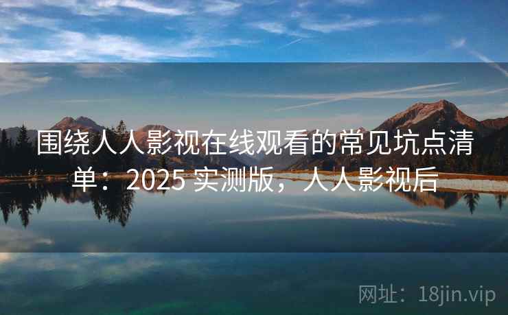 围绕人人影视在线观看的常见坑点清单：2025 实测版，人人影视后