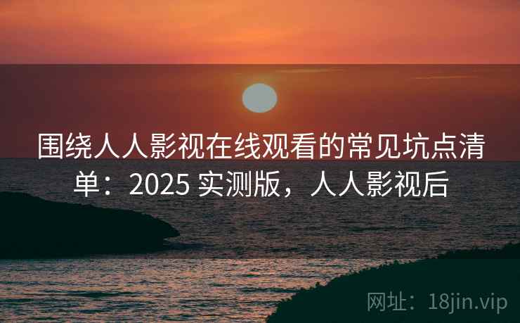 围绕人人影视在线观看的常见坑点清单:2025 实测版,人人影视后 围绕人人影视在线观看的常见坑点清单:2025 实测版,人人影视后