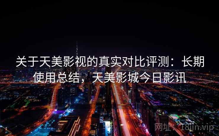 关于天美影视的真实对比评测:长期使用总结,天美影城今日影讯 关于天美影视的真实对比评测:长期使用总结,天美影城今日影讯