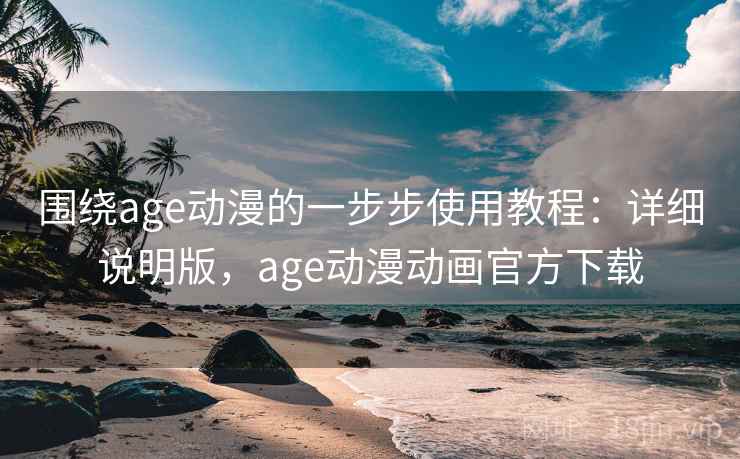 围绕age动漫的一步步使用教程：详细说明版，age动漫动画官方下载