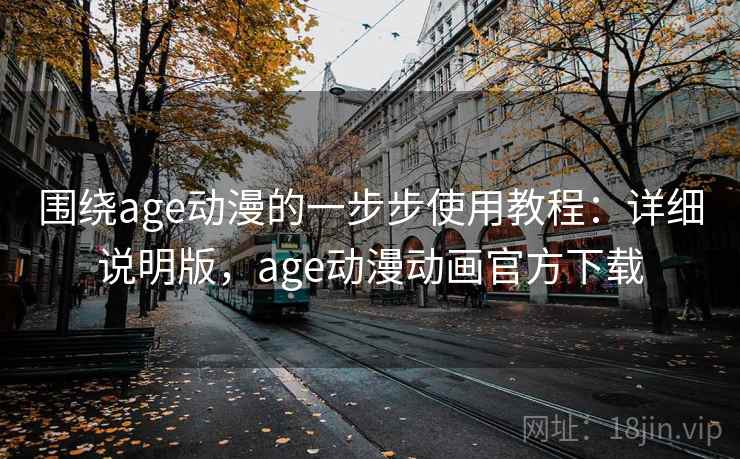 围绕age动漫的一步步使用教程:详细说明版,age动漫动画官方下载 围绕age动漫的一步步使用教程:详细说明版,age动漫动画官方下载