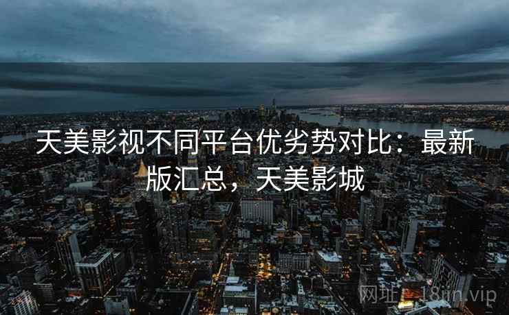 天美影视不同平台优劣势对比：最新版汇总，天美影城