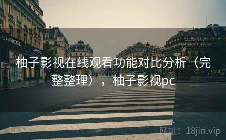 柚子影视在线观看功能对比分析（完整整理），柚子影视pc