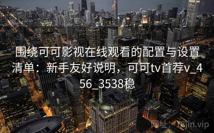 围绕可可影视在线观看的配置与设置清单：新手友好说明，可可tv首荐v_456_3538稳