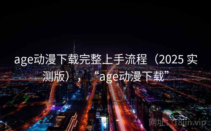age动漫下载完整上手流程(2025 实测版),“age动漫下载” age动漫下载完整上手流程(2025 实测版),“age动漫下载”
