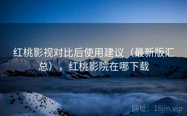 红桃影视对比后使用建议（最新版汇总），红桃影院在哪下载