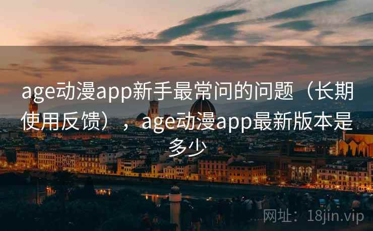 age动漫app新手最常问的问题（长期使用反馈），age动漫app最新版本是多少