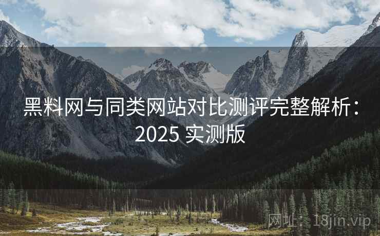 黑料网与同类网站对比测评完整解析：2025 实测版