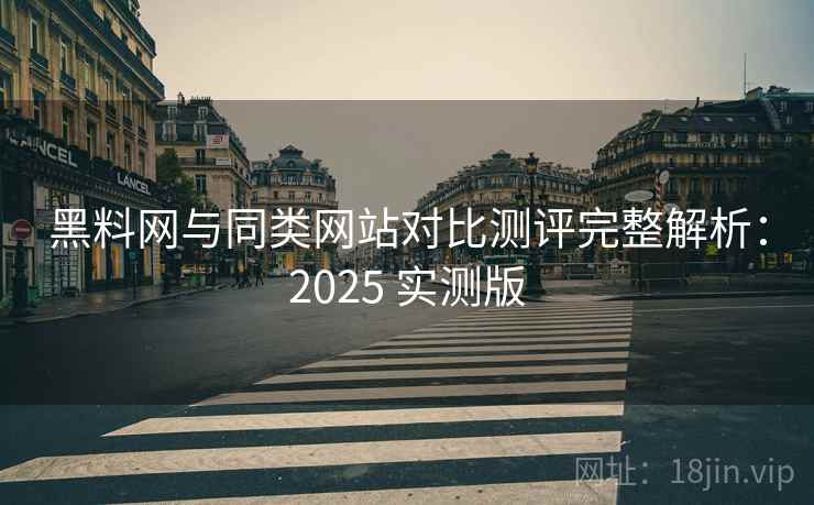 黑料网与同类网站对比测评完整解析：2025 实测版