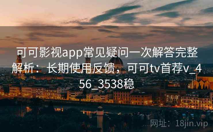 可可影视app常见疑问一次解答完整解析：长期使用反馈，可可tv首荐v_456_3538稳
