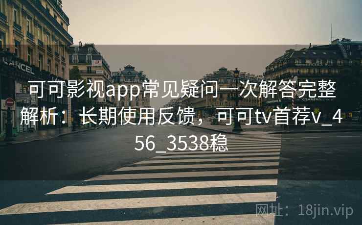 可可影视app常见疑问一次解答完整解析：长期使用反馈，可可tv首荐v_456_3538稳