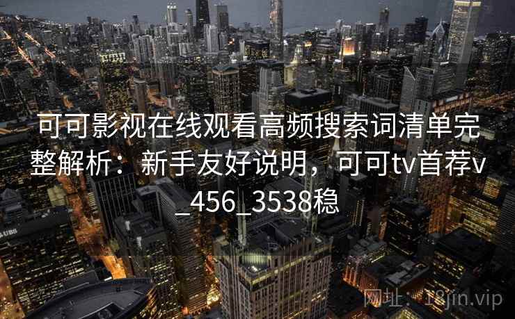 可可影视在线观看高频搜索词清单完整解析：新手友好说明，可可tv首荐v_456_3538稳