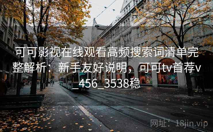 可可影视在线观看高频搜索词清单完整解析：新手友好说明，可可tv首荐v_456_3538稳