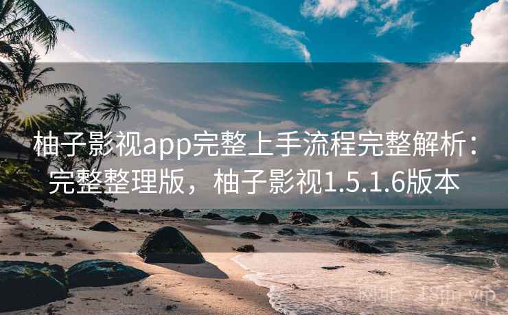 柚子影视app完整上手流程完整解析：完整整理版，柚子影视1.5.1.6版本
