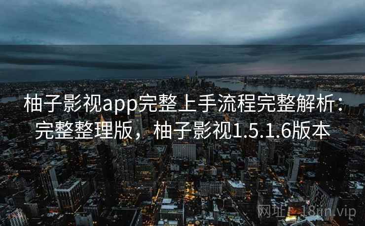 柚子影视app完整上手流程完整解析：完整整理版，柚子影视1.5.1.6版本