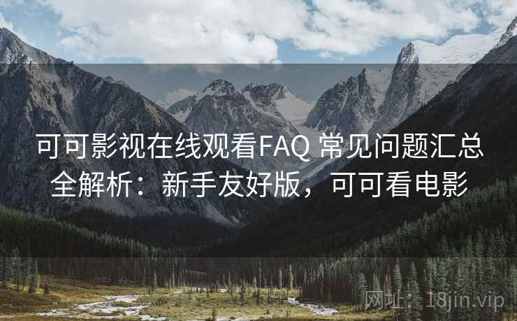 可可影视在线观看FAQ 常见问题汇总全解析：新手友好版，可可看电影