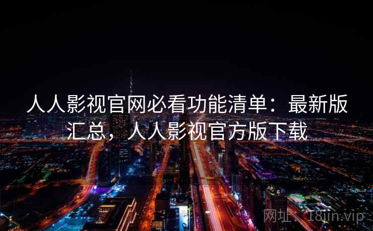 人人影视官网必看功能清单:最新版汇总,人人影视官方版下载 人人影视官网必看功能清单:最新版汇总,人人影视官方版下载