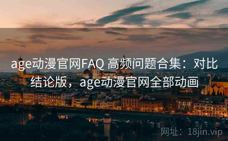 age动漫官网FAQ 高频问题合集：对比结论版，age动漫官网全部动画