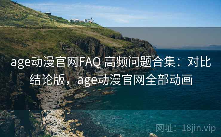 age动漫官网FAQ 高频问题合集:对比结论版,age动漫官网全部动画 age动漫官网FAQ 高频问题合集:对比结论版,age动漫官网全部动画