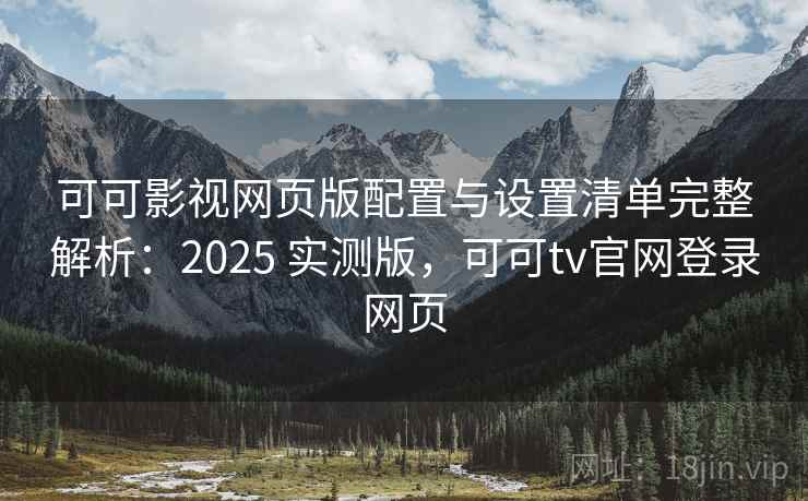 可可影视网页版配置与设置清单完整解析：2025 实测版，可可tv官网登录网页