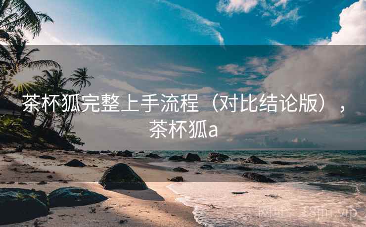 茶杯狐完整上手流程(对比结论版),茶杯狐a 茶杯狐完整上手流程(对比结论版),茶杯狐a