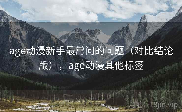 age动漫新手最常问的问题（对比结论版），age动漫其他标签