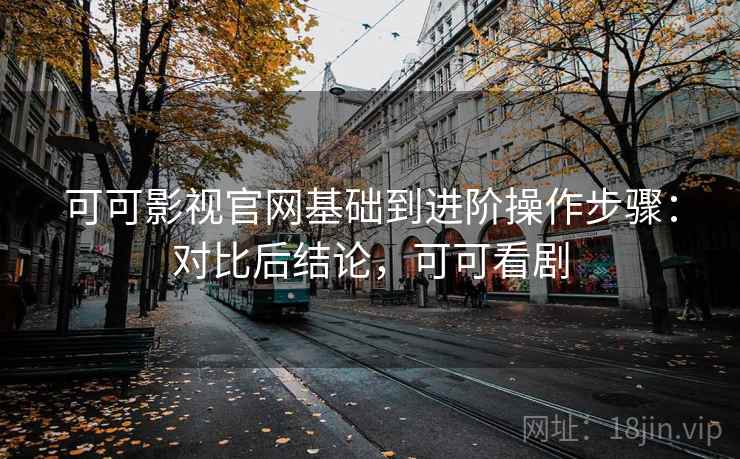 可可影视官网基础到进阶操作步骤：对比后结论，可可看剧