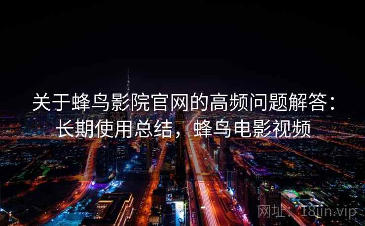 关于蜂鸟影院官网的高频问题解答：长期使用总结，蜂鸟电影视频