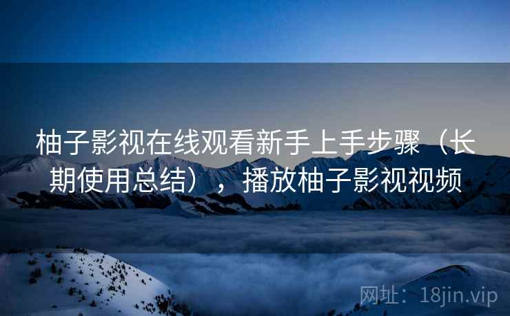 柚子影视在线观看新手上手步骤（长期使用总结），播放柚子影视视频