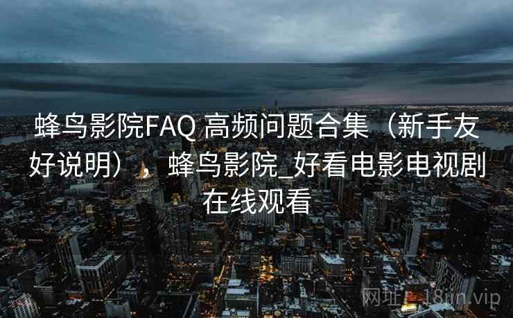 蜂鸟影院FAQ 高频问题合集（新手友好说明），蜂鸟影院_好看电影电视剧在线观看