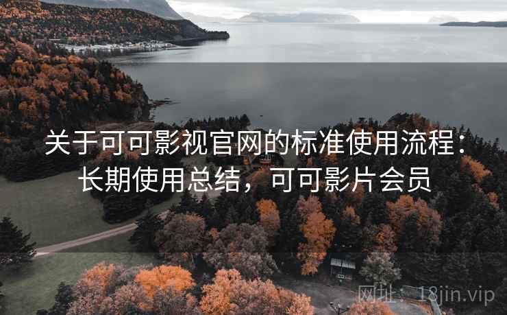 关于可可影视官网的标准使用流程：长期使用总结，可可影片会员