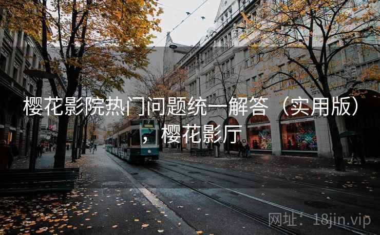 樱花影院热门问题统一解答（实用版），樱花影厅