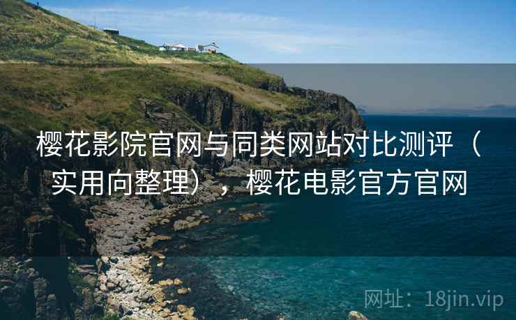 樱花影院官网与同类网站对比测评（实用向整理），樱花电影官方官网