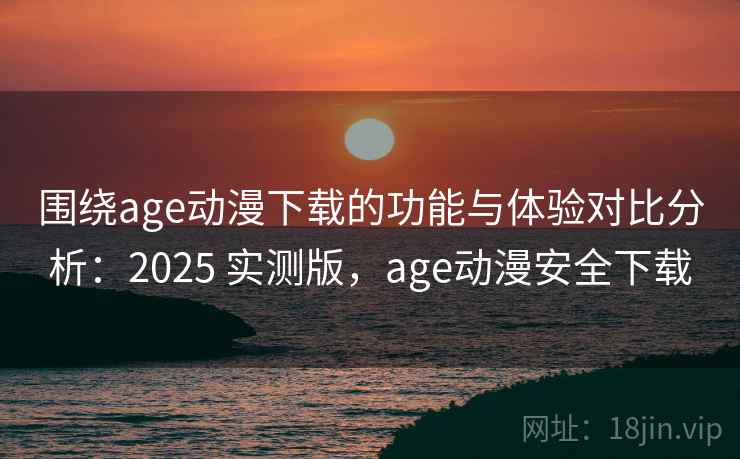 围绕age动漫下载的功能与体验对比分析：2025 实测版，age动漫安全下载