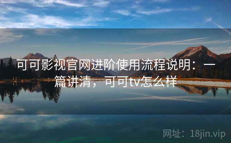 可可影视官网进阶使用流程说明:一篇讲清,可可tv怎么样 可可影视官网进阶使用流程说明:一篇讲清,可可tv怎么样