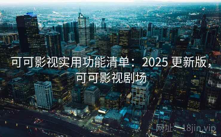 可可影视实用功能清单：2025 更新版，可可影视剧场