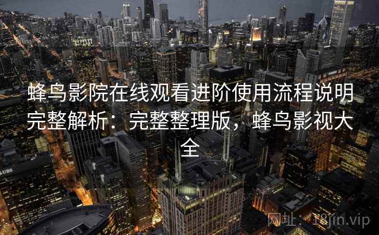 蜂鸟影院在线观看进阶使用流程说明完整解析：完整整理版，蜂鸟影视大全